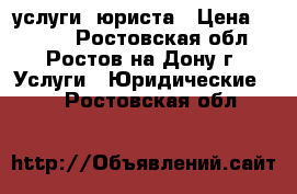 услуги  юриста › Цена ­ 1 000 - Ростовская обл., Ростов-на-Дону г. Услуги » Юридические   . Ростовская обл.